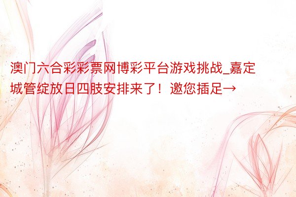 澳门六合彩彩票网博彩平台游戏挑战_嘉定城管绽放日四肢安排来了！邀您插足→