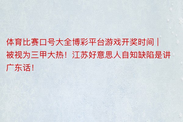 体育比赛口号大全博彩平台游戏开奖时间 | 被视为三甲大热！江苏好意思人自知缺陷是讲广东话！