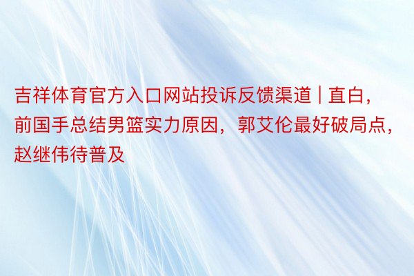 吉祥体育官方入口网站投诉反馈渠道 | 直白，前国手总结男篮实力原因，郭艾伦最好破局点，赵继伟待普及