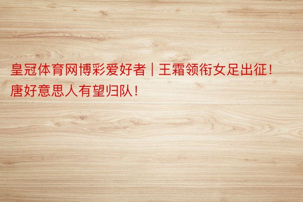 皇冠体育网博彩爱好者 | 王霜领衔女足出征！唐好意思人有望归队！