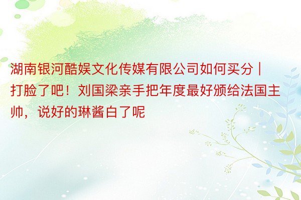 湖南银河酷娱文化传媒有限公司如何买分 | 打脸了吧！刘国梁亲手把年度最好颁给法国主帅，说好的琳酱白了呢