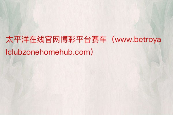 太平洋在线官网博彩平台赛车（www.betroyalclubzonehomehub.com）