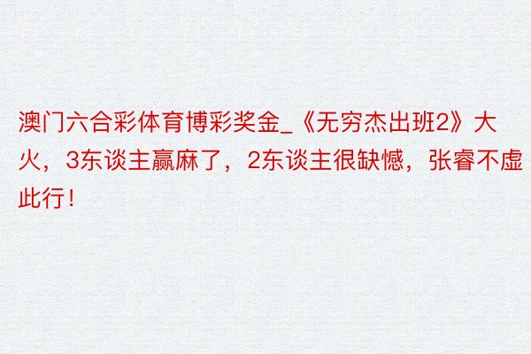 澳门六合彩体育博彩奖金_《无穷杰出班2》大火，3东谈主赢麻了，2东谈主很缺憾，张睿不虚此行！