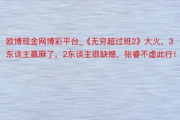 欧博现金网博彩平台_《无穷超过班2》大火，3东谈主赢麻了，2东谈主很缺憾，张睿不虚此行！