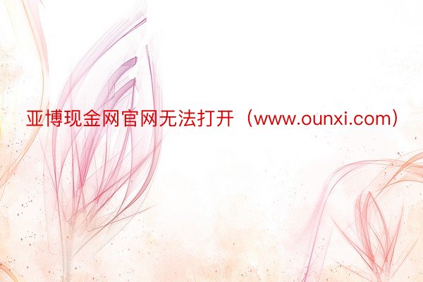 亚博现金网官网无法打开(www.ounxi.com)