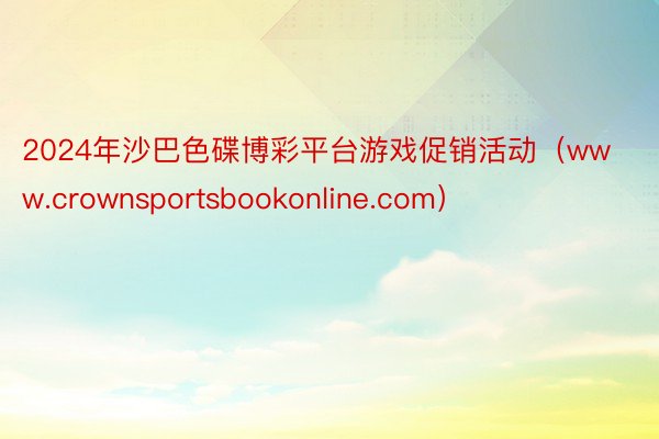 2024年沙巴色碟博彩平台游戏促销活动（www.crownsportsbookonline.com）