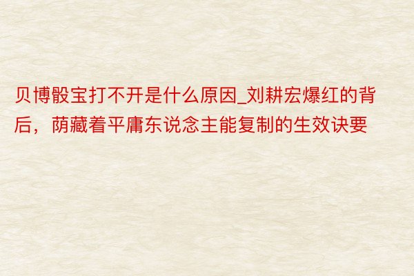贝博骰宝打不开是什么原因_刘耕宏爆红的背后，荫藏着平庸东说念主能复制的生效诀要