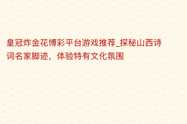 皇冠炸金花博彩平台游戏推荐_探秘山西诗词名家脚迹，体验特有文化氛围