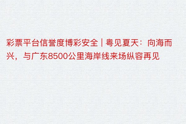 彩票平台信誉度博彩安全 | 粤见夏天：向海而兴，与广东8500公里海岸线来场纵容再见
