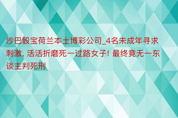 沙巴骰宝荷兰本土博彩公司_4名未成年寻求刺激, 活活折磨死一过路女子! 最终竟无一东谈主判死刑