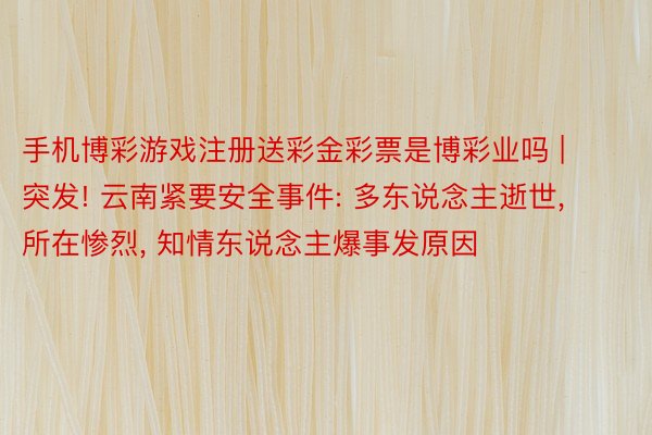 手机博彩游戏注册送彩金彩票是博彩业吗 | 突发! 云南紧要安全事件: 多东说念主逝世, 所在惨烈, 知情东说念主爆事发原因
