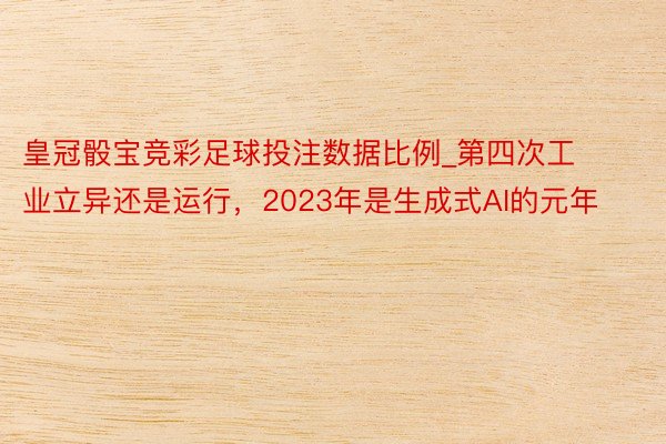 皇冠骰宝竞彩足球投注数据比例_第四次工业立异还是运行，2023年是生成式AI的元年