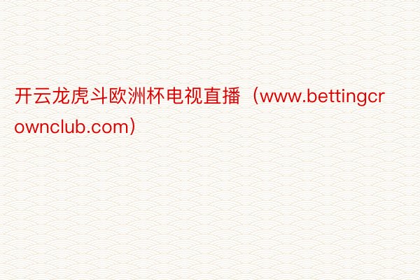 开云龙虎斗欧洲杯电视直播（www.bettingcrownclub.com）