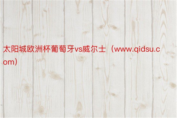 太阳城欧洲杯葡萄牙vs威尔士（www.qidsu.com）