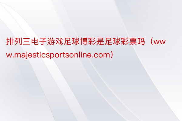 排列三电子游戏足球博彩是足球彩票吗（www.majesticsportsonline.com）
