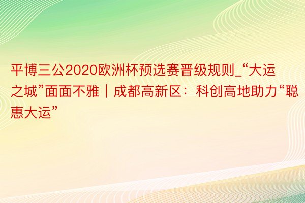 平博三公2020欧洲杯预选赛晋级规则_“大运之城”面面不雅｜成都高新区：科创高地助力“聪惠大运”