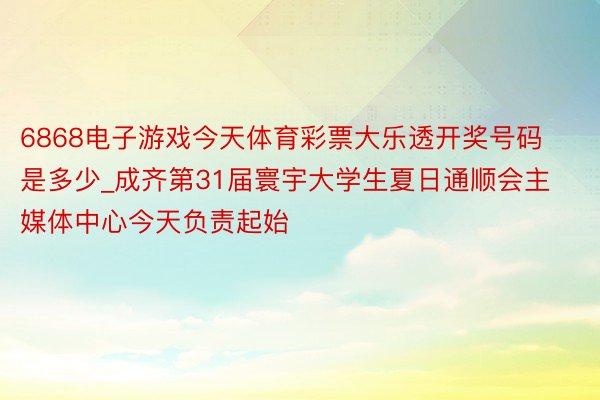 6868电子游戏今天体育彩票大乐透开奖号码是多少_成齐第31届寰宇大学生夏日通顺会主媒体中心今天负责起始