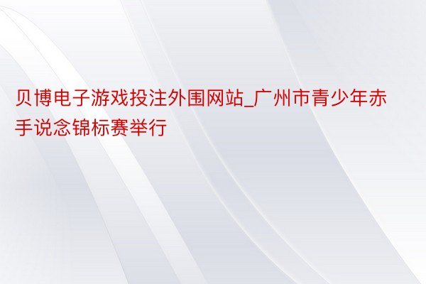 贝博电子游戏投注外围网站_广州市青少年赤手说念锦标赛举行