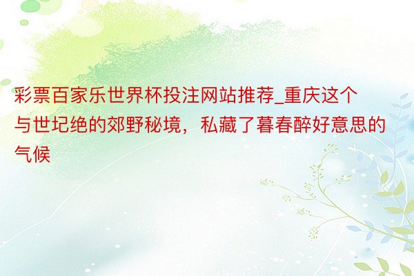 彩票百家乐世界杯投注网站推荐_重庆这个与世圮绝的郊野秘境，私藏了暮春醉好意思的气候