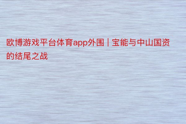 欧博游戏平台体育app外围 | 宝能与中山国资的结尾之战