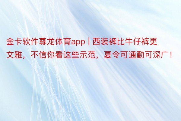金卡软件尊龙体育app | 西装裤比牛仔裤更文雅，不信你看这些示范，夏令可通勤可深广！