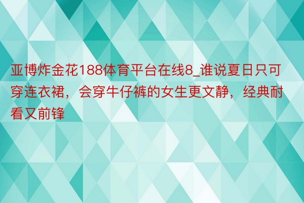 亚博炸金花188体育平台在线8_谁说夏日只可穿连衣裙，会穿牛仔裤的女生更文静，经典耐看又前锋