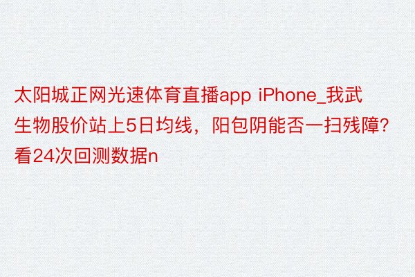 太阳城正网光速体育直播app iPhone_我武生物股价站上5日均线，阳包阴能否一扫残障？看24次回测数据n
