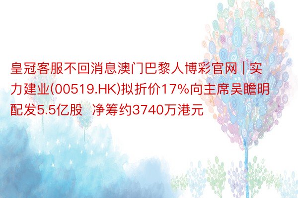 皇冠客服不回消息澳门巴黎人博彩官网 | 实力建业(00519.HK)拟折价17%向主席吴瞻明配发5.5亿股  净筹约3740万港元