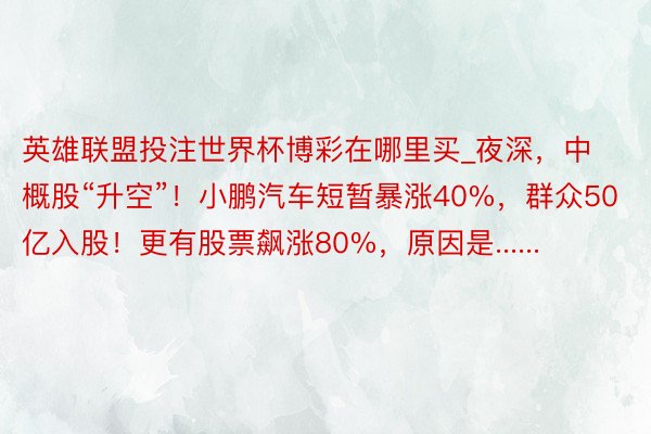 英雄联盟投注世界杯博彩在哪里买_夜深，中概股“升空”！小鹏汽车短暂暴涨40%，群众50亿入股！更有股票飙涨80%，原因是......
