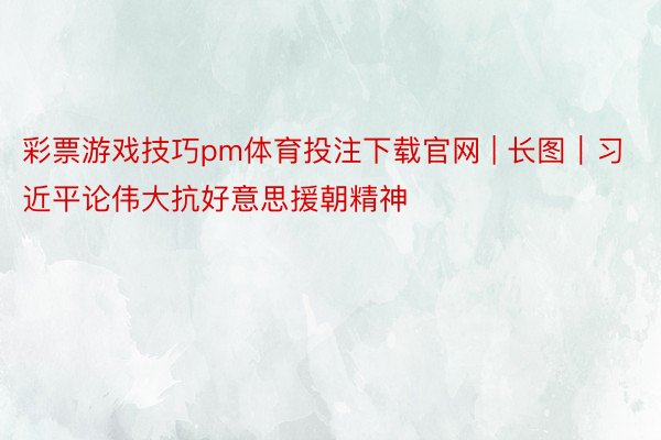 彩票游戏技巧pm体育投注下载官网 | 长图｜习近平论伟大抗好意思援朝精神