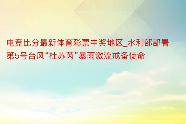 电竞比分最新体育彩票中奖地区_水利部部署第5号台风“杜苏芮”暴雨激流戒备使命