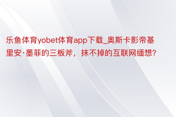 乐鱼体育yobet体育app下载_奥斯卡影帝基里安·墨菲的三板斧，抹不掉的互联网缅想？