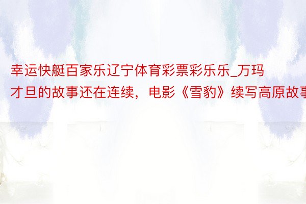 幸运快艇百家乐辽宁体育彩票彩乐乐_万玛才旦的故事还在连续，电影《雪豹》续写高原故事