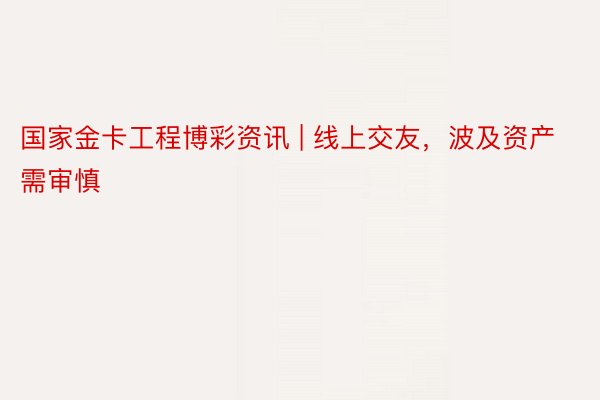 国家金卡工程博彩资讯 | 线上交友，波及资产需审慎