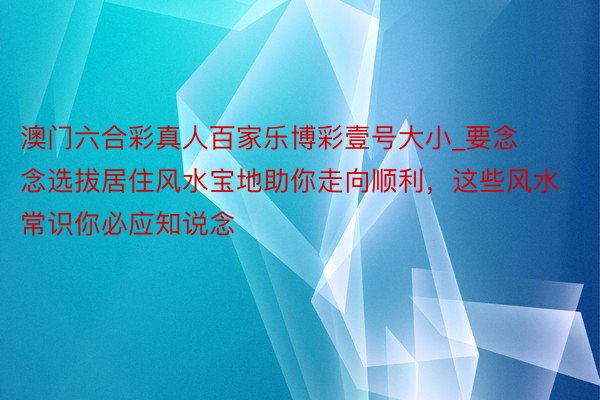 澳门六合彩真人百家乐博彩壹号大小_要念念选拔居住风水宝地助你走向顺利，这些风水常识你必应知说念