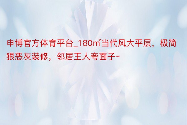 申博官方体育平台_180㎡当代风大平层，极简狠恶灰装修，邻居王人夸面子~