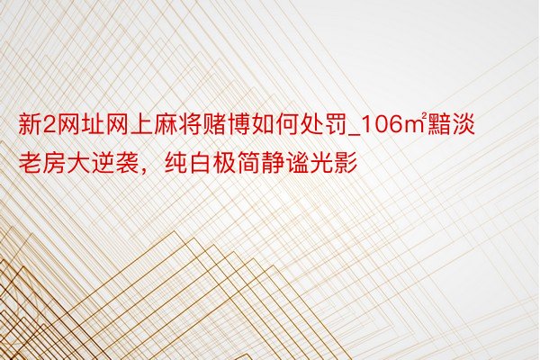 新2网址网上麻将赌博如何处罚_106㎡黯淡老房大逆袭，纯白极简静谧光影