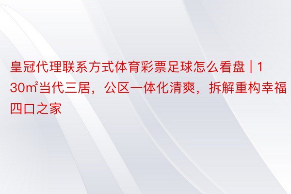 皇冠代理联系方式体育彩票足球怎么看盘 | 130㎡当代三居，公区一体化清爽，拆解重构幸福四口之家