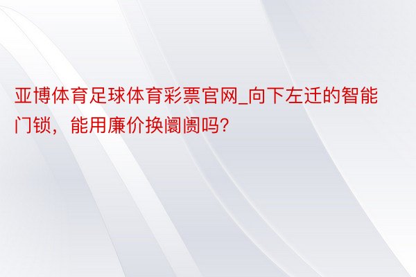 亚博体育足球体育彩票官网_向下左迁的智能门锁，能用廉价换阛阓吗？