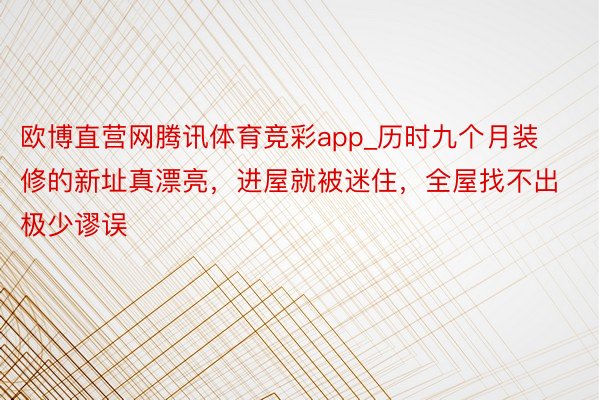 欧博直营网腾讯体育竞彩app_历时九个月装修的新址真漂亮，进屋就被迷住，全屋找不出极少谬误