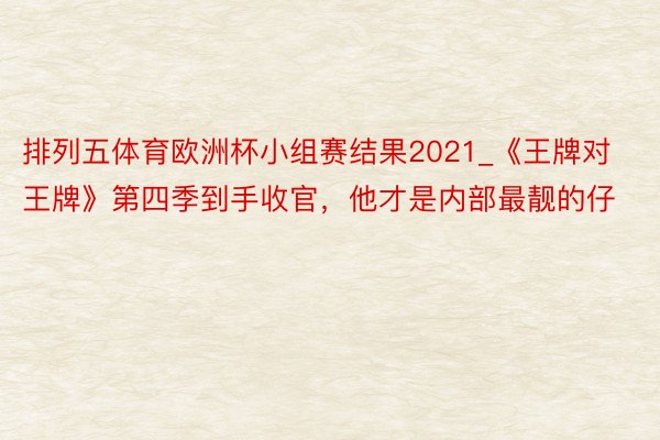 排列五体育欧洲杯小组赛结果2021_《王牌对王牌》第四季到手收官，他才是内部最靓的仔