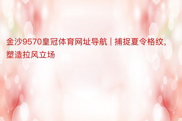 金沙9570皇冠体育网址导航 | 捕捉夏令格纹，塑造拉风立场