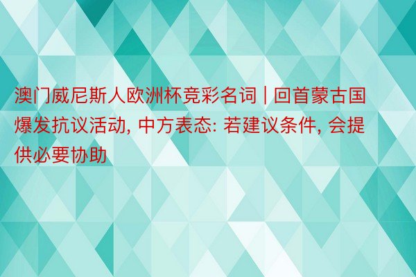 澳门威尼斯人欧洲杯竞彩名词 | 回首蒙古国爆发抗议活动， 中方表态: 若建议条件， 会提供必要协助