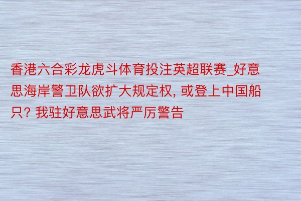香港六合彩龙虎斗体育投注英超联赛_好意思海岸警卫队欲扩大规定权, 或登上中国船只? 我驻好意思武将严厉警告