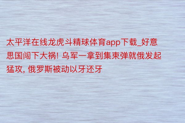 太平洋在线龙虎斗精球体育app下载_好意思国闯下大祸! 乌军一拿到集束弹就俄发起猛攻, 俄罗斯被动以牙还牙