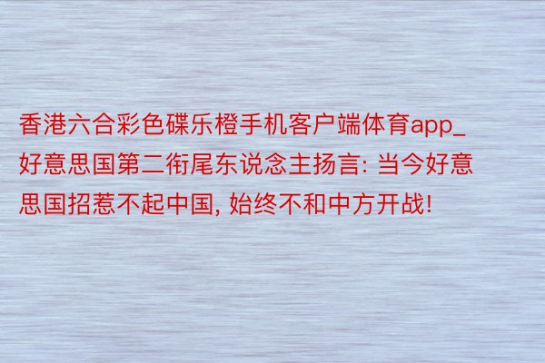 香港六合彩色碟乐橙手机客户端体育app_好意思国第二衔尾东说念主扬言: 当今好意思国招惹不起中国， 始终不和中方开战!