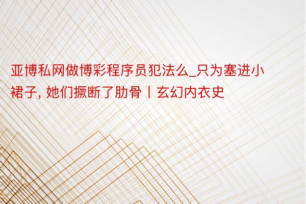 亚博私网做博彩程序员犯法么_只为塞进小裙子, 她们撅断了肋骨丨玄幻内衣史