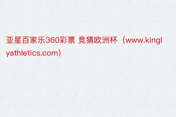 亚星百家乐360彩票 竞猜欧洲杯（www.kinglyathletics.com）