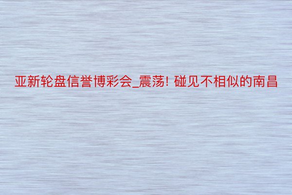 亚新轮盘信誉博彩会_震荡! 碰见不相似的南昌