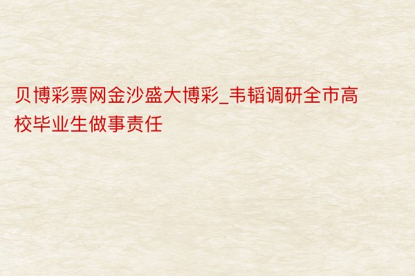 贝博彩票网金沙盛大博彩_韦韬调研全市高校毕业生做事责任